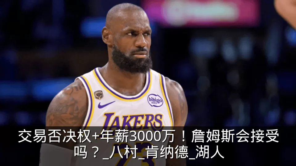 交易否决权+年薪3000万!詹姆斯会接受吗?_八村_肯纳德_湖人
