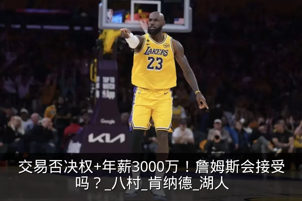 交易否决权+年薪3000万!詹姆斯会接受吗?_八村_肯纳德_湖人